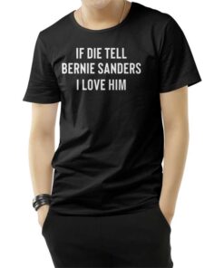 If I Die Tell Bernie Sanders I love Him T-Shirt