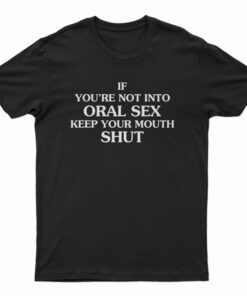 If You're Not Into Oral Sex Keep Your Mouth Shut T-Shirt