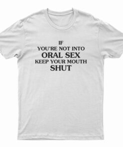 If You're Not Into Oral Sex Keep Your Mouth Shut T-Shirt