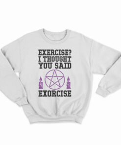 Exercise? I Thought You Said Exorcise Sweatshirt