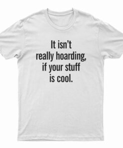 It Isn’t Really Hoarding If Your Stuff Is Cool T-Shirt