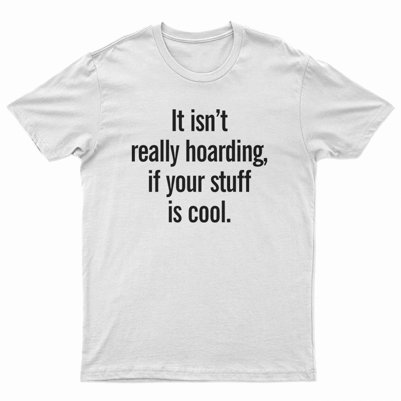 It Isn’t Really Hoarding If Your Stuff Is Cool T-Shirt