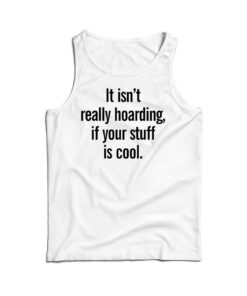 It Isn’t Really Hoarding If Your Stuff Is Cool Tank Top