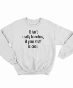 It Isn’t Really Hoarding If Your Stuff Is Cool Sweatshirt