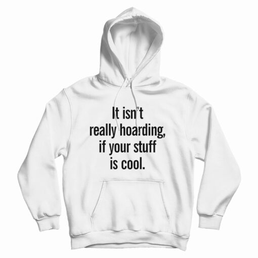 It Isn’t Really Hoarding If Your Stuff Is Cool Hoodie