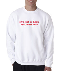 Let's Just Go Home And Drink Rose Sweatshirt