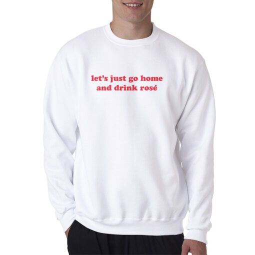 Let's Just Go Home And Drink Rose Sweatshirt