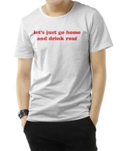 Let's Just Go Home And Drink Rose T-Shirt