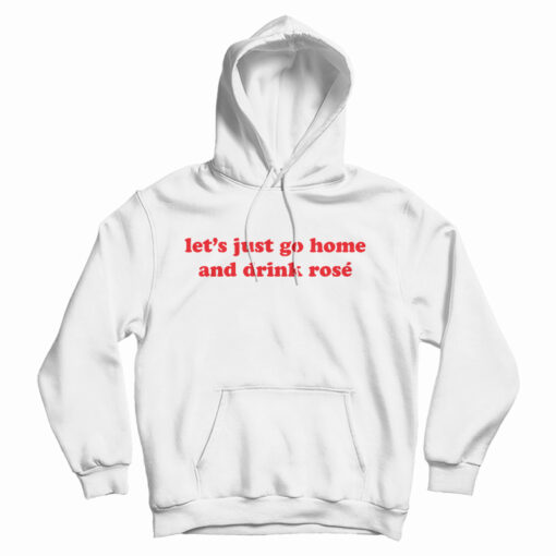 Let's Just Go Home And Drink Rose Hoodie