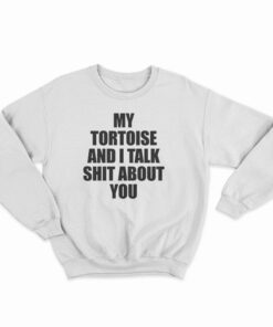 My Tortoise and I Talk Shit About You Sweatshirt