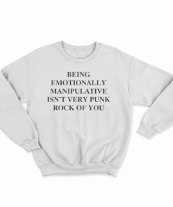 Being Emotionally Manipulative Isn't Very Punk Rock Of You Sweatshirt