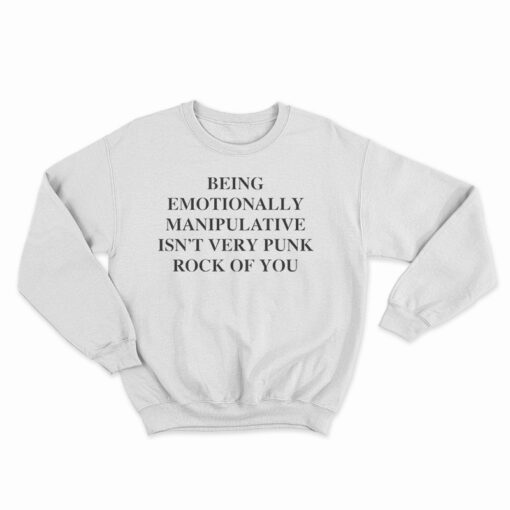 Being Emotionally Manipulative Isn't Very Punk Rock Of You Sweatshirt