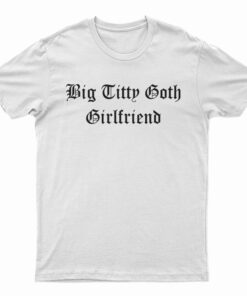 Big Titty Goth Girlfriend T-Shirt