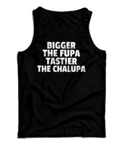 Bigger The Fupa Tastier The Chalupa Tank Top