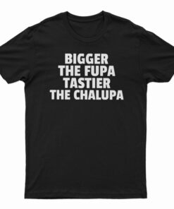 Bigger The Fupa Tastier The Chalupa T-Shirt