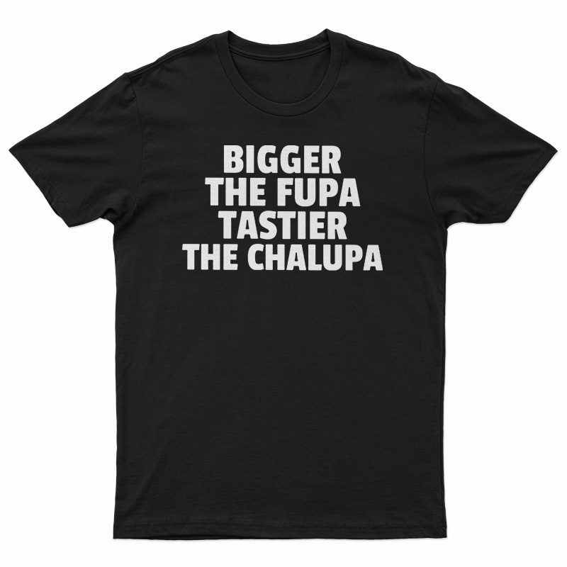 Bigger The Fupa Tastier The Chalupa T-Shirt