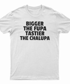 Bigger The Fupa Tastier The Chalupa T-Shirt