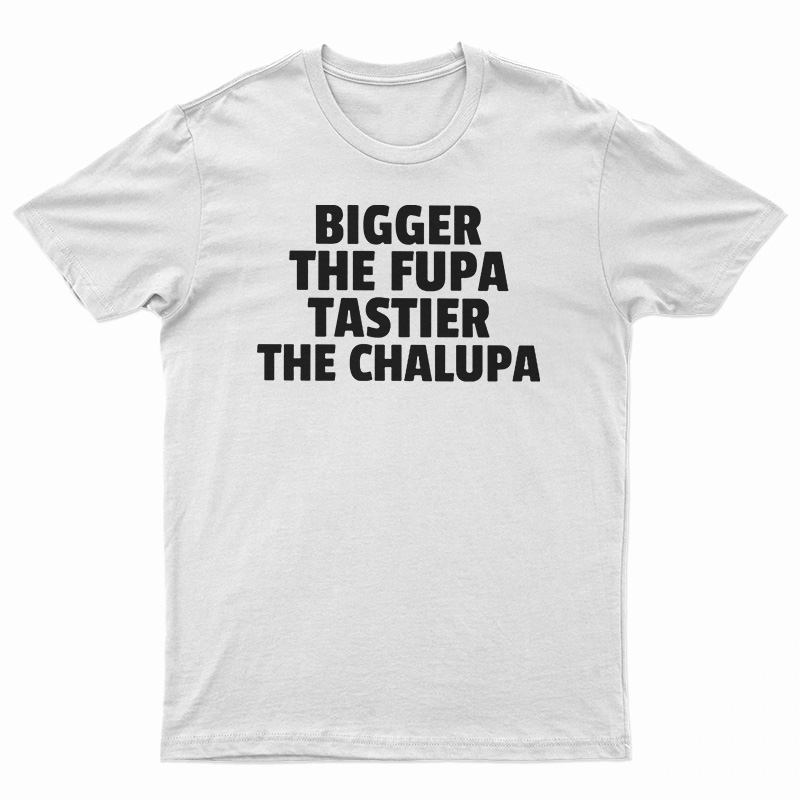 Bigger The Fupa Tastier The Chalupa T-Shirt