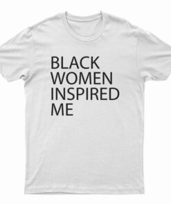 Black Women Inspired Me T-Shirt