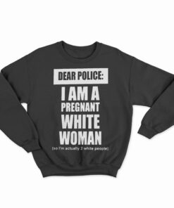 Dear Police I Am A Pregnant White Woman Sweatshirt