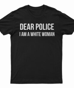 Dear Police I am A White Woman T-Shirt
