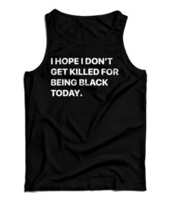 I Hope I Don't Get Killed For Being Black Today Tank Top