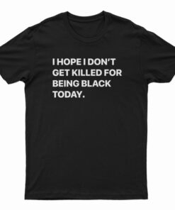 I Hope I Don’t Get Killed For Being Black Today T-Shirt