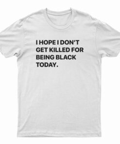 I Hope I Don’t Get Killed For Being Black Today T-Shirt