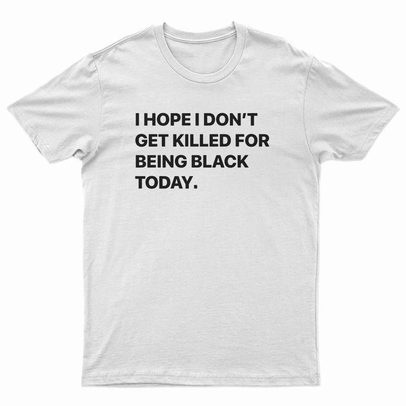 I Hope I Don’t Get Killed For Being Black Today T-Shirt