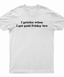 I Gotchu When I Get Pait Friday Bro T-Shirt