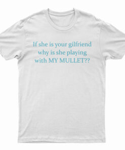 If She Is Your Girlfriends Why Is She Playing With My Mullet T-Shirt