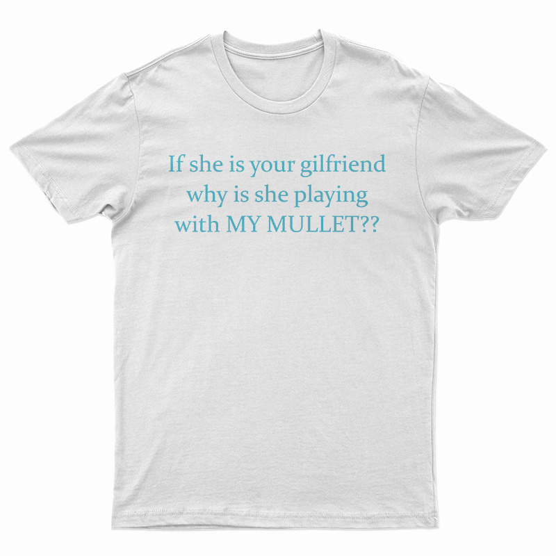 If She Is Your Girlfriends Why Is She Playing With My Mullet T-Shirt