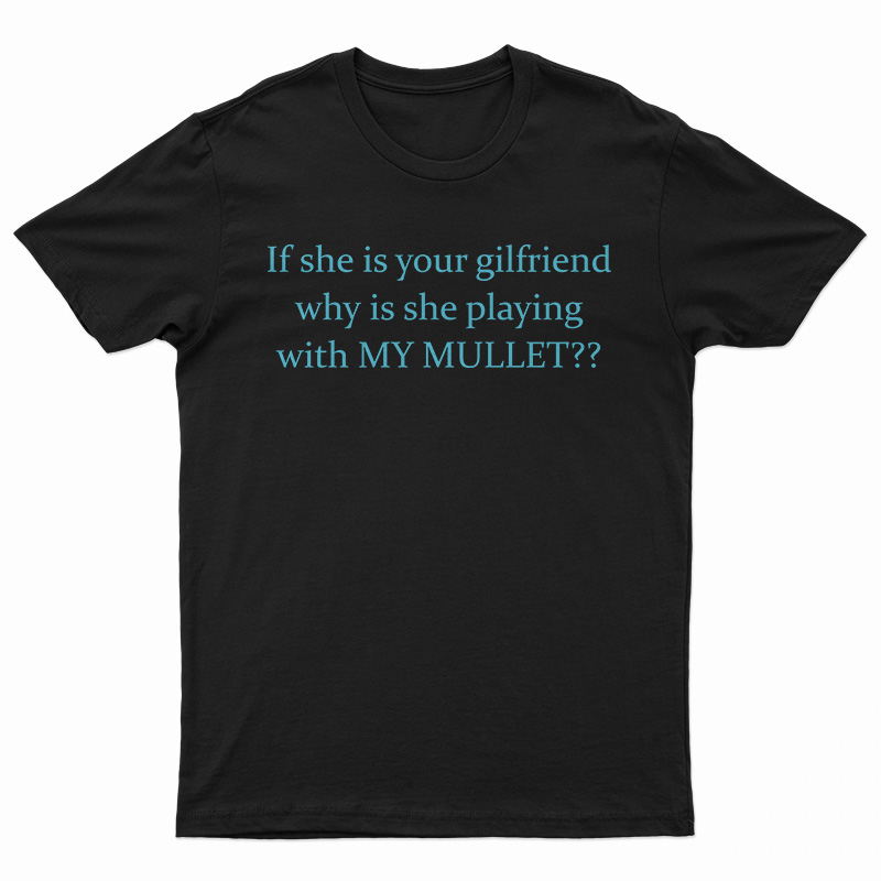 If She Is Your Girlfriends Why Is She Playing With My Mullet T-Shirt