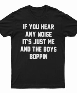 If You Hear Any Noise It's Just Me And The Boys Boppin T-Shirt