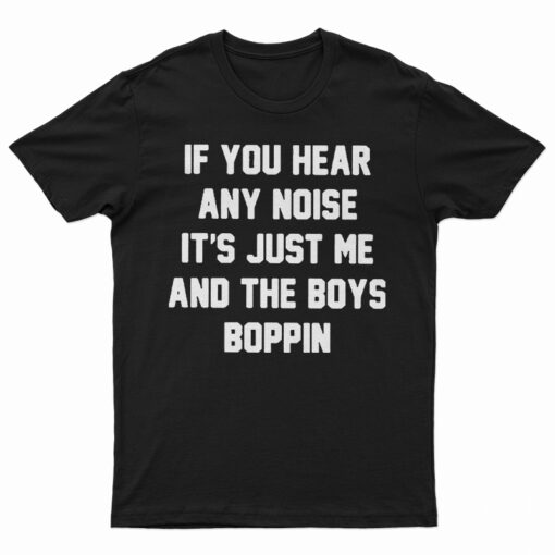 If You Hear Any Noise It's Just Me And The Boys Boppin T-Shirt