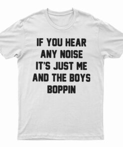 If You Hear Any Noise It's Just Me And The Boys Boppin T-Shirt