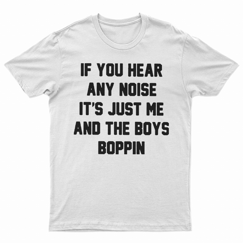 If You Hear Any Noise It's Just Me And The Boys Boppin T-Shirt