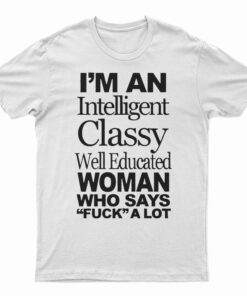 I'm An Intelligent Classy Well Educated Woman Who Says Fuck A Lot T-Shirt