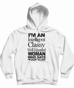 I'm An Intelligent Classy Well Educated Woman Who Says Fuck A Lot Hoodie