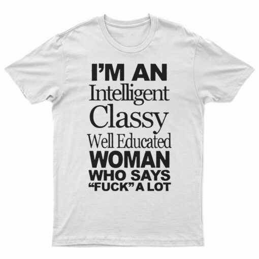 I'm An Intelligent Classy Well Educated Woman Who Says Fuck A Lot T-Shirt