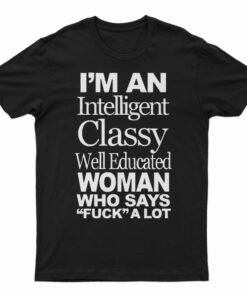 I'm An Intelligent Classy Well Educated Woman Who Says Fuck A Lot T-Shirt