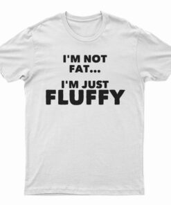 I'm Not Fat I'm Just Fluffy T-Shirt