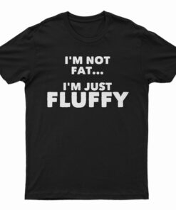 I'm Not Fat I'm Just Fluffy T-Shirt