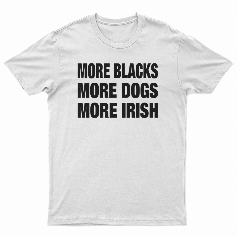 more blacks more dogs more irish tshirts