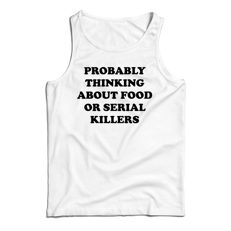 Probably Thinking About Food Or Serial Killers Tank Top
