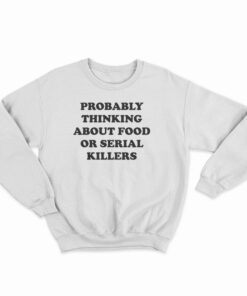 Probably Thinking About Food Or Serial Killers Sweatshirt