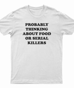 Probably Thinking About Food Or Serial Killers T-Shirt