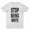 Stop Being White T-Shirt