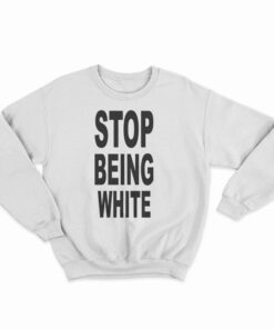 Stop Being White Sweatshirt