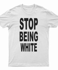 Stop Being White T-Shirt
